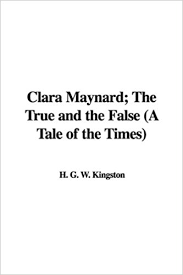 Clara Maynard; Or, The True and the False A Tale of the Times